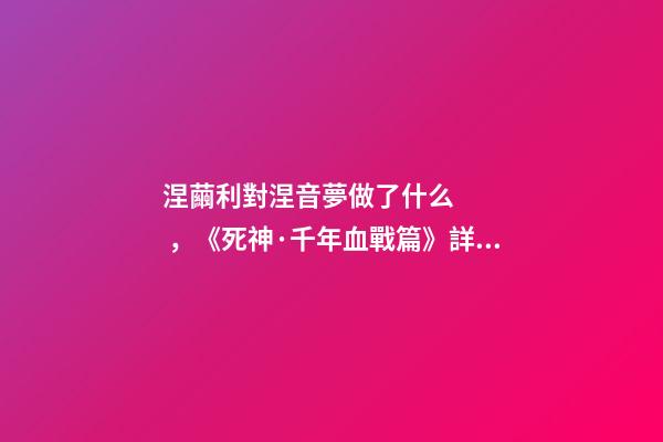 涅繭利對涅音夢做了什么，《死神·千年血戰篇》詳解友哈巴赫親衛隊的原型與成員的BUG能力